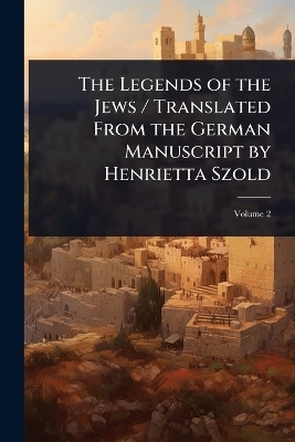 The Legends of the Jews / Translated From the German Manuscript by Henrietta Szold