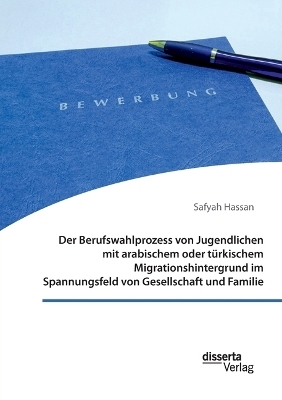 Der Berufswahlprozess von Jugendlichen mit arabischem oder t&uuml;rkischem Migrationshintergrund im Spannungsfeld von Gesellschaft und Familie - Safyah Hassan