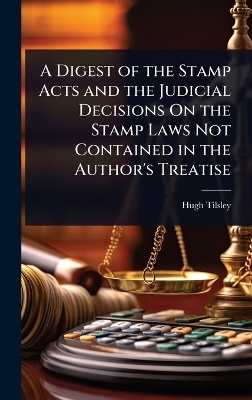 A Digest of the Stamp Acts and the Judicial Decisions On the Stamp Laws Not Contained in the Author's Treatise