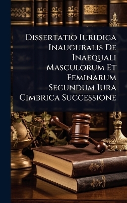 Dissertatio Iuridica Inauguralis De Inaequali Masculorum Et Feminarum Secundum Iura Cimbrica Successione