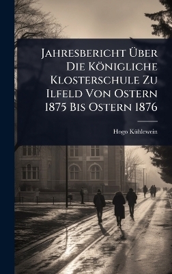 Jahresbericht Ãber Die Königliche Klosterschule Zu Ilfeld Von Ostern 1875 Bis Ostern 1876