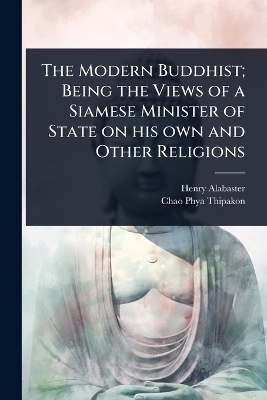 The Modern Buddhist; Being the Views of a Siamese Minister of State on his own and Other Religions - Henry Alabaster, Chao Phya Thipakon