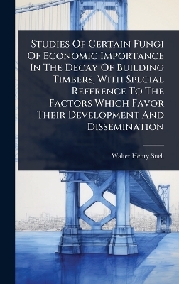 Studies Of Certain Fungi Of Economic Importance In The Decay Of Building Timbers, With Special Reference To The Factors Which Favor Their Development And Dissemination - Walter Henry Snell