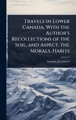 Travels in Lower Canada, With the Author's Recollections of the Soil, and Aspect, the Morals, Habits - Sansom Josephor 6-1826