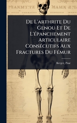 De L'arthrite Du Genou Et De L'&Atilde;(c)panchement Articulaire Cons&Atilde;(c)cutifs Aux Fractures Du F&Atilde;(c)mur - Berger Paul