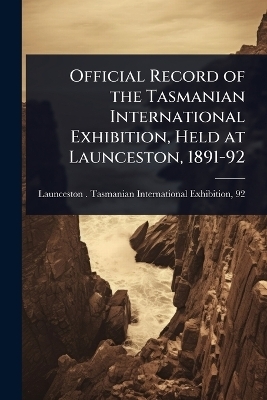 Official Record of the Tasmanian International Exhibition, Held at Launceston, 1891-92