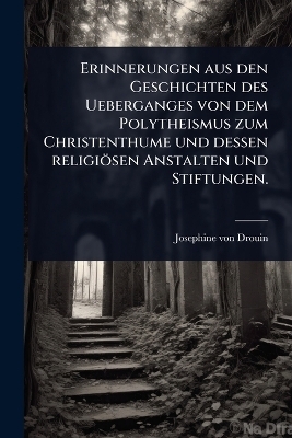 Erinnerungen aus den Geschichten des Ueberganges von dem Polytheismus zum Christenthume und dessen religiösen Anstalten und Stiftungen.