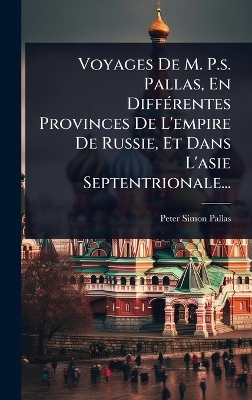 Voyages De M. P.s. Pallas, En Diff&Atilde;(c)rentes Provinces De L'empire De Russie, Et Dans L'asie Septentrionale... - Peter Simon Pallas