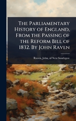 The Parliamentary History of England, From the Passing of the Reform Bill of 1832. By John Raven