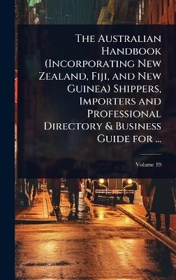The Australian Handbook (Incorporating New Zealand, Fiji, and New Guinea) Shippers, Importers and Professional Directory & Business Guide for ...