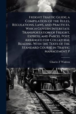 Freight Traffic Guide; a Compilation of the Rules, Regulations, Laws, and Practices, Which Govern Interstate Transportation of Freight, Express, and Parcel Post; Arranged for Collateral Reading With the Texts of the Standard Course in Traffic Management P