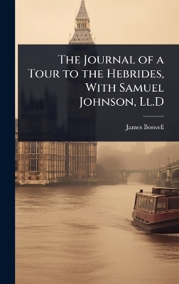 The Journal of a Tour to the Hebrides, With Samuel Johnson, Ll.D - James Boswell