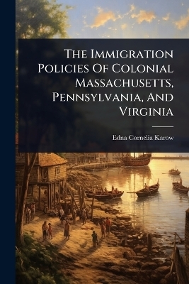 The Immigration Policies Of Colonial Massachusetts, Pennsylvania, And Virginia - Edna Cornelia Karow