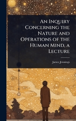 An Inquiry Concerning the Nature and Operations of the Human Mind, a Lecture - James Jennings
