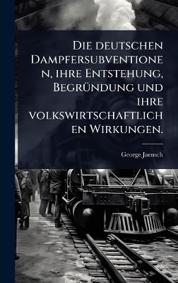 Die deutschen Dampfersubventionen, ihre Entstehung, Begr&Atilde;1/4ndung und ihre volkswirtschaftlichen Wirkungen. - George Jaensch
