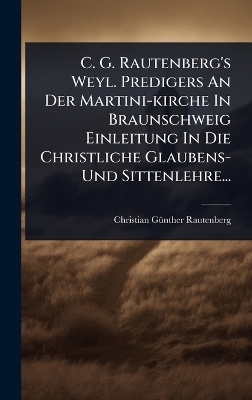 C. G. Rautenberg's Weyl. Predigers An Der Martini-kirche In Braunschweig Einleitung In Die Christliche Glaubens- Und Sittenlehre...
