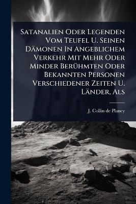 Satanalien Oder Legenden Vom Teufel U. Seinen D&auml;monen In Angeblichem Verkehr Mit Mehr Oder Minder Ber&Atilde;1/4hmten Oder Bekannten Personen Verschiedener Zeiten U. L&auml;nder, Als - 