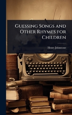 Guessing Songs and Other Rhymes for Children - Henry Johnstone