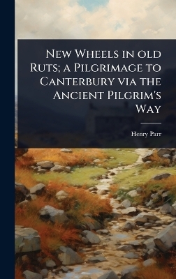 New Wheels in old Ruts; a Pilgrimage to Canterbury via the Ancient Pilgrim's Way - Henry Parr
