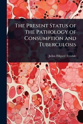 The Present Status of the Pathology of Consumption and Tuberculosis - Julius Hilgard Tyndale