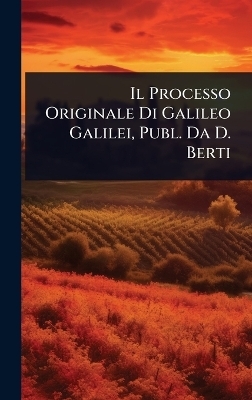 Il Processo Originale Di Galileo Galilei, Publ. Da D. Berti