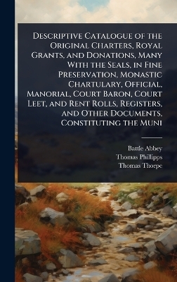 Descriptive Catalogue of the Original Charters, Royal Grants, and Donations, Many With the Seals, in Fine Preservation, Monastic Chartulary, Official, Manorial, Court Baron, Court Leet, and Rent Rolls, Registers, and Other Documents, Constituting the Muni