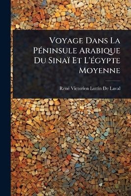 Voyage Dans La P&Atilde;(c)ninsule Arabique Du Sina&iuml; Et L'&Atilde;(c)gypte Moyenne - Ren&atilde;(c) Victorien Lottin de Laval