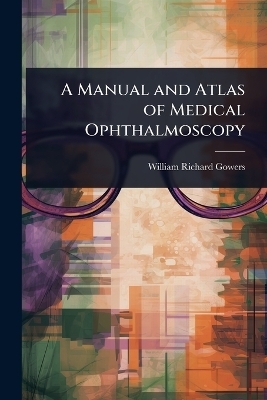 A Manual and Atlas of Medical Ophthalmoscopy - William Richard Gowers