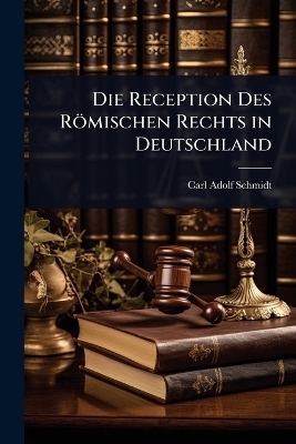 Die Reception Des R&ouml;mischen Rechts in Deutschland - Carl Adolf Schmidt
