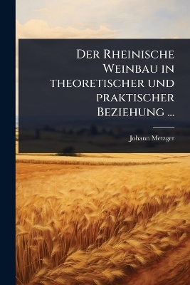 Der Rheinische Weinbau in theoretischer und praktischer Beziehung ... - Johann Metzger