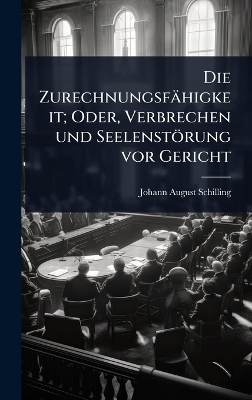 Die Zurechnungsf&auml;higkeit; Oder, Verbrechen und Seelenst&ouml;rung vor Gericht - Johann August Schilling