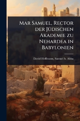 Mar Samuel, Rector der J&Atilde;1/4dischen Akademie zu Nehardea in Babylonien - Samuel B Abba David Hoffmann