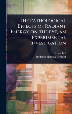 The Pathological Effects of Radiant Energy on the eye, an Experimental Investigation - Louis Bell, Frederick Herman Verhoeff