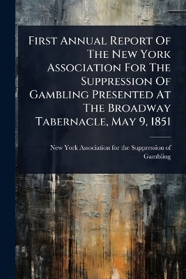 First Annual Report Of The New York Association For The Suppression Of Gambling Presented At The Broadway Tabernacle, May 9, 1851