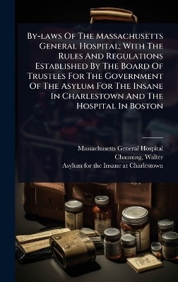 By-laws Of The Massachusetts General Hospital; With The Rules And Regulations Established By The Board Of Trustees For The Government Of The Asylum For The Insane In Charlestown And The Hospital In Boston