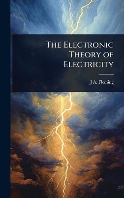 The Electronic Theory of Electricity - J A Fleming