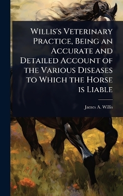 Willis's Veterinary Practice, Being an Accurate and Detailed Account of the Various Diseases to Which the Horse is Liable