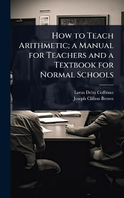 How to Teach Arithmetic; a Manual for Teachers and a Textbook for Normal Schools - Lotus Delta Coffman, Joseph Clifton Brown