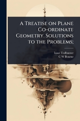 A Treatise on Plane Co-ordinate Geometry. Solutions to the Problems;