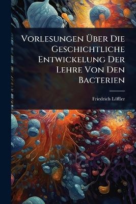 Vorlesungen Ãber Die Geschichtliche Entwickelung Der Lehre Von Den Bacterien
