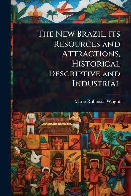 The New Brazil, its Resources and Attractions, Historical Descriptive and Industrial - Marie Robinson Wright