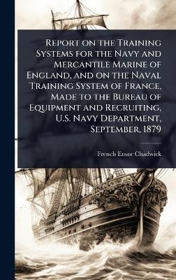 Report on the Training Systems for the Navy and Mercantile Marine of England, and on the Naval Training System of France, Made to the Bureau of Equipment and Recruiting, U.S. Navy Department, September, 1879