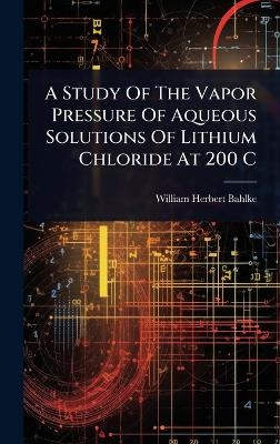 A Study Of The Vapor Pressure Of Aqueous Solutions Of Lithium Chloride At 200 C - William Herbert Bahlke