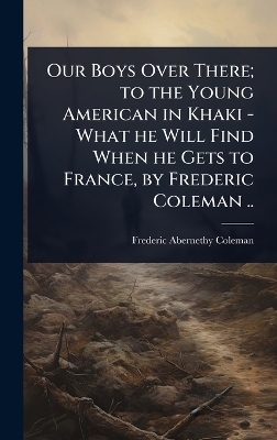 Our Boys Over There; to the Young American in Khaki - What he Will Find When he Gets to France, by Frederic Coleman .. - Frederic Abernethy Coleman