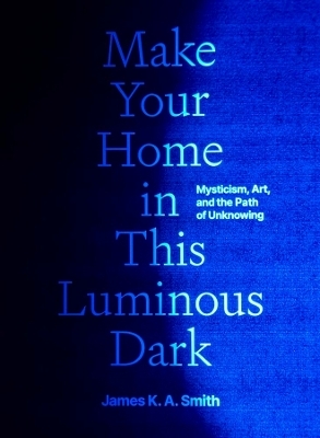 Make Your Home in This Luminous Dark - James K. A. Smith