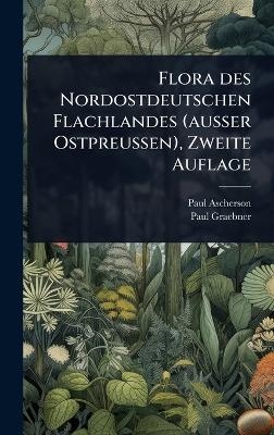 Flora des Nordostdeutschen Flachlandes (ausser Ostpreussen), Zweite Auflage - Paul Ascherson, Paul Graebner