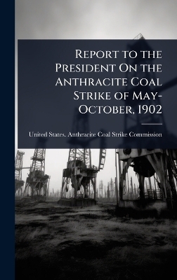 Report to the President On the Anthracite Coal Strike of May-October, 1902 - 