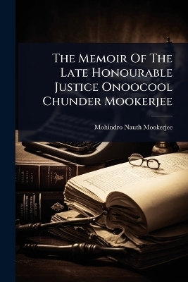 The Memoir Of The Late Honourable Justice Onoocool Chunder Mookerjee - Mohindro Nauth Mookerjee