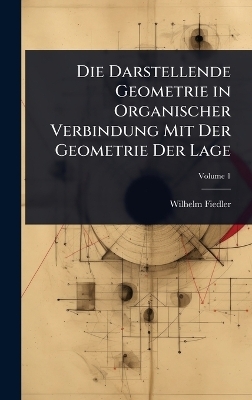 Die Darstellende Geometrie in Organischer Verbindung Mit Der Geometrie Der Lage - Wilhelm Fiedler