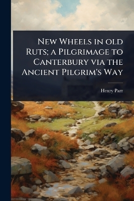 New Wheels in old Ruts; a Pilgrimage to Canterbury via the Ancient Pilgrim's Way - Henry Parr